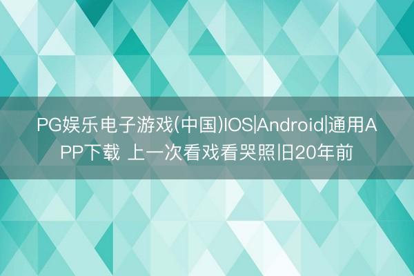 PG娱乐电子游戏(中国)IOS|Android|通用APP下载 上一次看戏看哭照旧20年前
