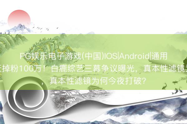 PG娱乐电子游戏(中国)IOS|Android|通用APP下载 30天掉粉100万！白鹿综艺三幕争议曝光，真本性滤镜为何今夜打破？