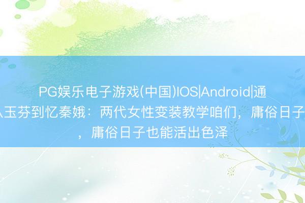 PG娱乐电子游戏(中国)IOS|Android|通用APP下载 从玉芬到忆秦娥：两代女性变装教学咱们，庸俗日子也能活出色泽