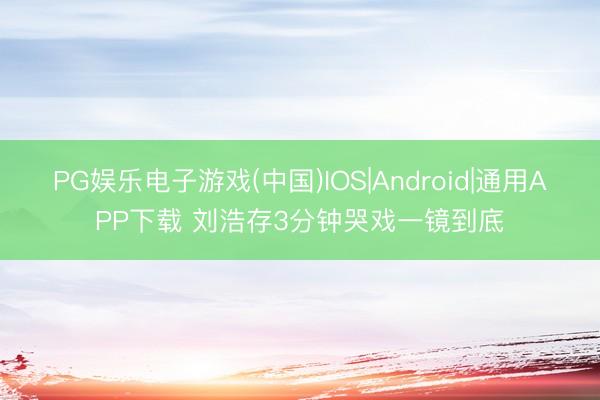 PG娱乐电子游戏(中国)IOS|Android|通用APP下载 刘浩存3分钟哭戏一镜到底