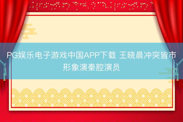 PG娱乐电子游戏中国APP下载 王晓晨冲突皆市形象演秦腔演员