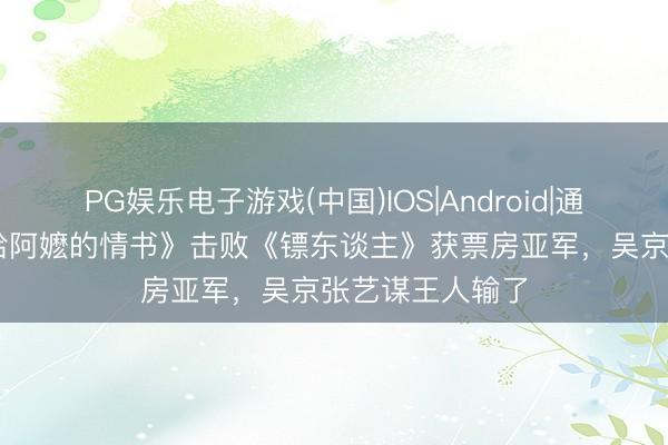 PG娱乐电子游戏(中国)IOS|Android|通用APP下载 《给阿嬷的情书》击败《镖东谈主》获票房亚军，吴京张艺谋王人输了
