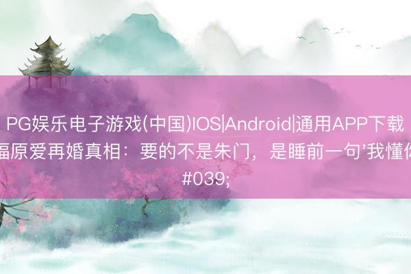 PG娱乐电子游戏(中国)IOS|Android|通用APP下载 福原爱再婚真相:要的不是朱门,是睡前一句'我懂你'