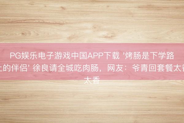 PG娱乐电子游戏中国APP下载 '烤肠是下学路上的伴侣' 徐良请全城吃肉肠,网友:爷青回套餐太香