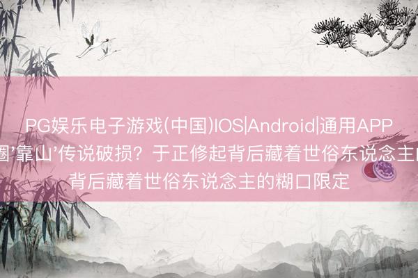 PG娱乐电子游戏(中国)IOS|Android|通用APP下载 文娱圈'靠山'传说破损？于正修起背后藏着世俗东说念主的糊口限定