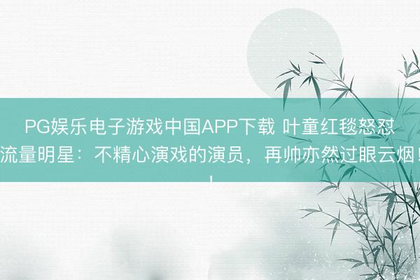 PG娱乐电子游戏中国APP下载 叶童红毯怒怼流量明星：不精心演戏的演员，再帅亦然过眼云烟！