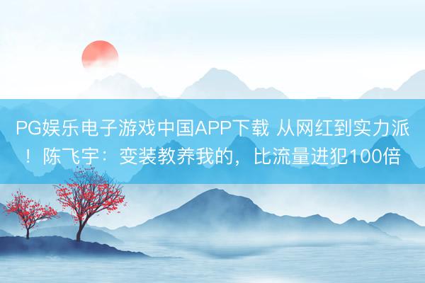 PG娱乐电子游戏中国APP下载 从网红到实力派!陈飞宇:变装教养我的,比流量进犯100倍