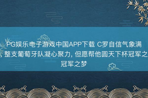 PG娱乐电子游戏中国APP下载 C罗自信气象满格， 整支葡萄牙队凝心聚力， 但愿帮他圆天下杯冠军之梦