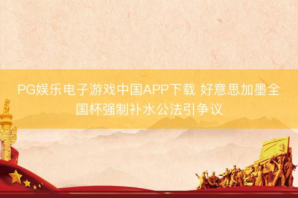 PG娱乐电子游戏中国APP下载 好意思加墨全国杯强制补水公法引争议