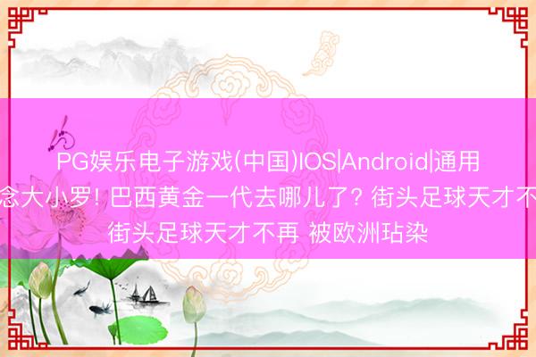 PG娱乐电子游戏(中国)IOS|Android|通用APP下载 念念念大小罗! 巴西黄金一代去哪儿了? 街头足球天才不再 被欧洲玷染