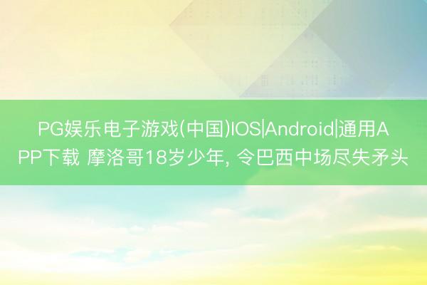 PG娱乐电子游戏(中国)IOS|Android|通用APP下载 摩洛哥18岁少年， 令巴西中场尽失矛头