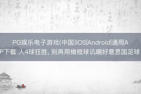PG娱乐电子游戏(中国)IOS|Android|通用APP下载 人4球狂胜， 别再用橄榄球讥嘲好意思国足球了