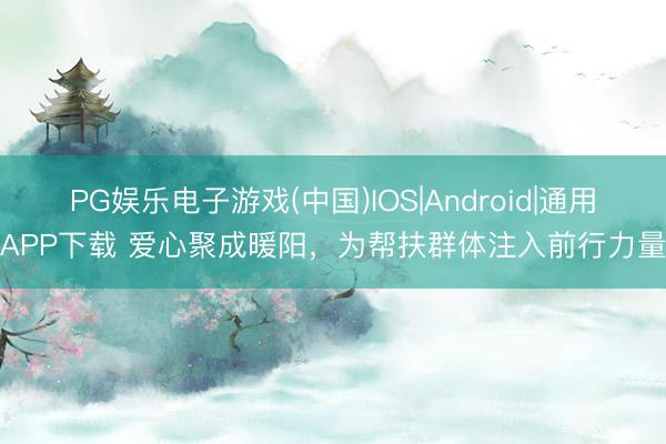 PG娱乐电子游戏(中国)IOS|Android|通用APP下载 爱心聚成暖阳，为帮扶群体注入前行力量