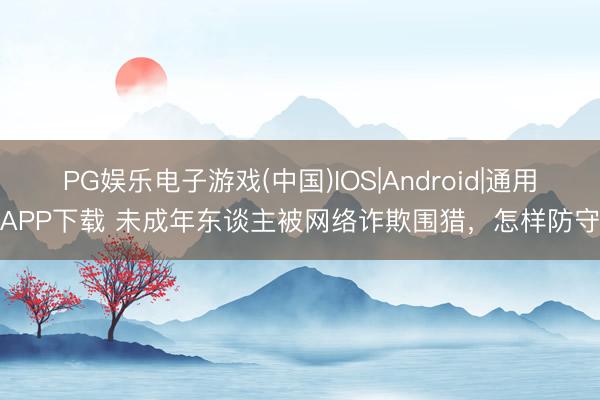 PG娱乐电子游戏(中国)IOS|Android|通用APP下载 未成年东谈主被网络诈欺围猎，怎样防守