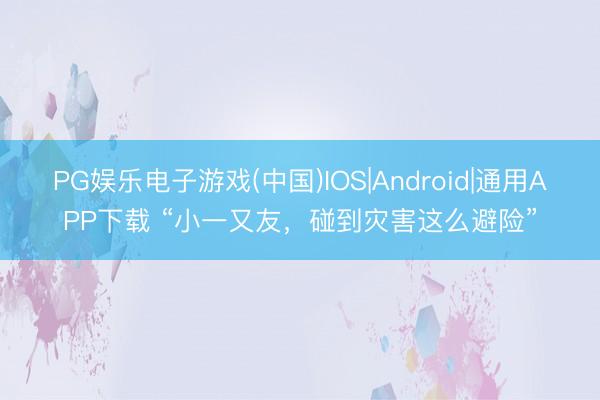 PG娱乐电子游戏(中国)IOS|Android|通用APP下载 “小一又友,碰到灾害这么避险”