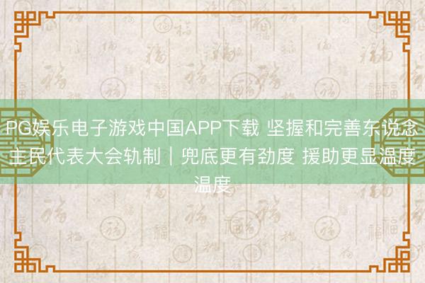 PG娱乐电子游戏中国APP下载 坚握和完善东说念主民代表大会轨制|兜底更有劲度 援助更显温度
