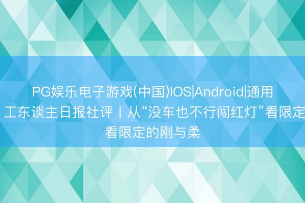 PG娱乐电子游戏(中国)IOS|Android|通用APP下载 工东谈主日报社评丨从“没车也不行闯红灯”看限定的刚与柔