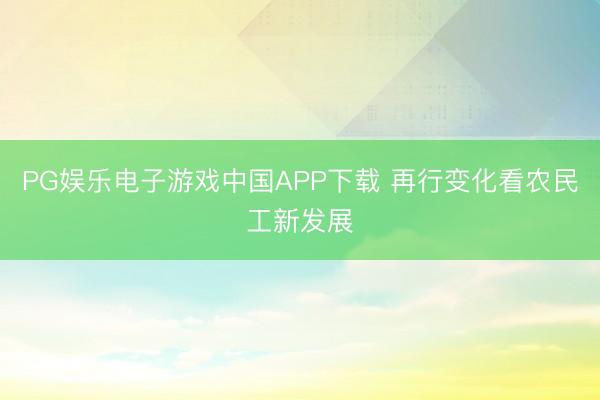PG娱乐电子游戏中国APP下载 再行变化看农民工新发展