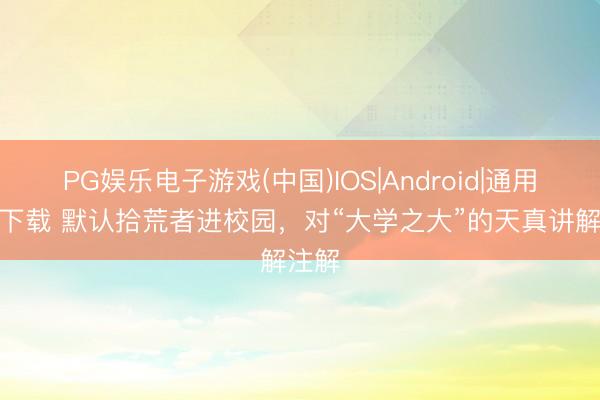 PG娱乐电子游戏(中国)IOS|Android|通用APP下载 默认拾荒者进校园,对“大学之大”的天真讲解注解