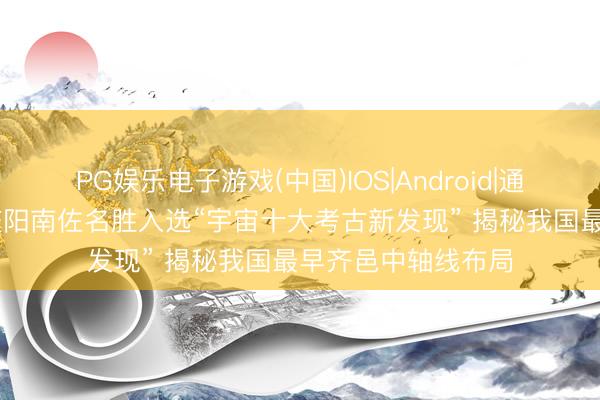 PG娱乐电子游戏(中国)IOS|Android|通用APP下载 甘肃庆阳南佐名胜入选“宇宙十大考古新发现” 揭秘我国最早齐邑中轴线布局