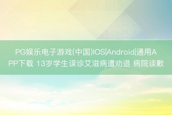 PG娱乐电子游戏(中国)IOS|Android|通用APP下载 13岁学生误诊艾滋病遭劝退 病院谈歉