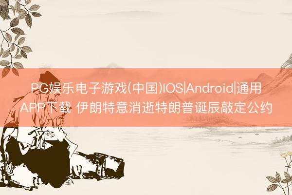 PG娱乐电子游戏(中国)IOS|Android|通用APP下载 伊朗特意消逝特朗普诞辰敲定公约