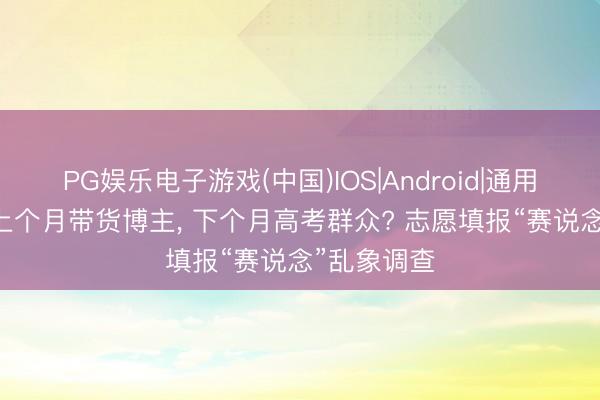PG娱乐电子游戏(中国)IOS|Android|通用APP下载 上个月带货博主, 下个月高考群众? 志愿填报“赛说念”乱象调查