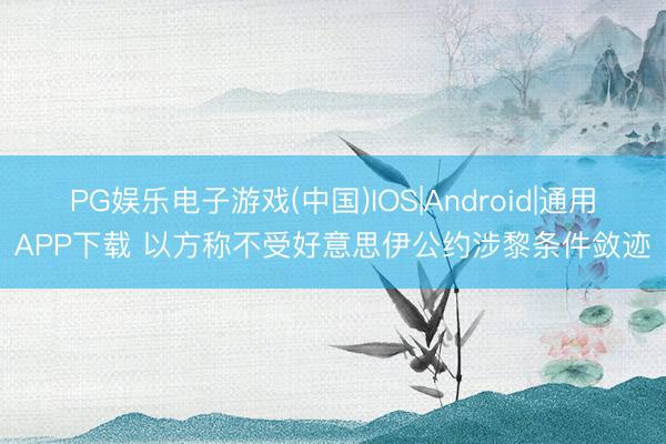 PG娱乐电子游戏(中国)IOS|Android|通用APP下载 以方称不受好意思伊公约涉黎条件敛迹