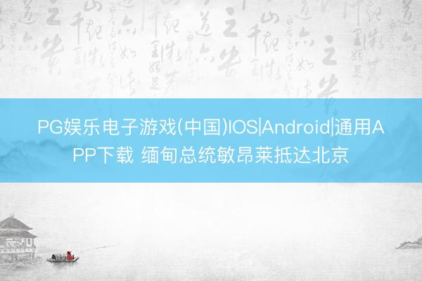 PG娱乐电子游戏(中国)IOS|Android|通用APP下载 缅甸总统敏昂莱抵达北京