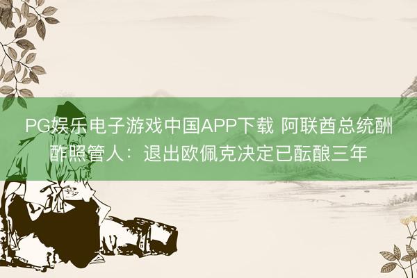 PG娱乐电子游戏中国APP下载 阿联酋总统酬酢照管人：退出欧佩克决定已酝酿三年
