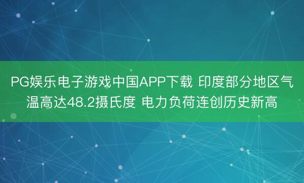 PG娱乐电子游戏中国APP下载 印度部分地区气温高达48.2摄氏度 电力负荷连创历史新高