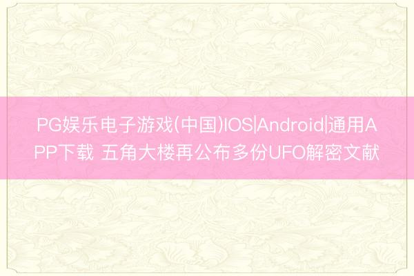 PG娱乐电子游戏(中国)IOS|Android|通用APP下载 五角大楼再公布多份UFO解密文献