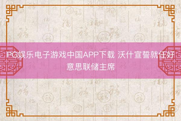 PG娱乐电子游戏中国APP下载 沃什宣誓就任好意思联储主席