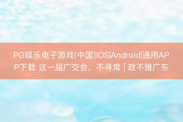 PG娱乐电子游戏(中国)IOS|Android|通用APP下载 这一届广交会，不寻常 | 政不雅广东