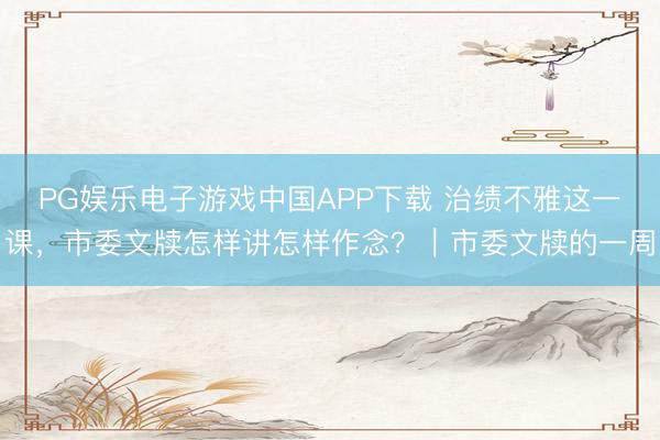PG娱乐电子游戏中国APP下载 治绩不雅这一课，市委文牍怎样讲怎样作念？｜市委文牍的一周