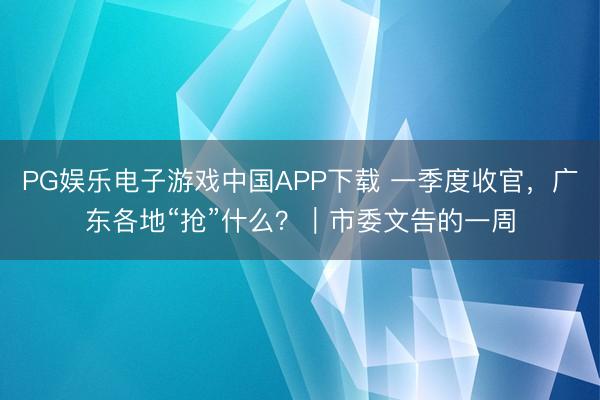 PG娱乐电子游戏中国APP下载 一季度收官,广东各地“抢”什么?|市委文告的一周