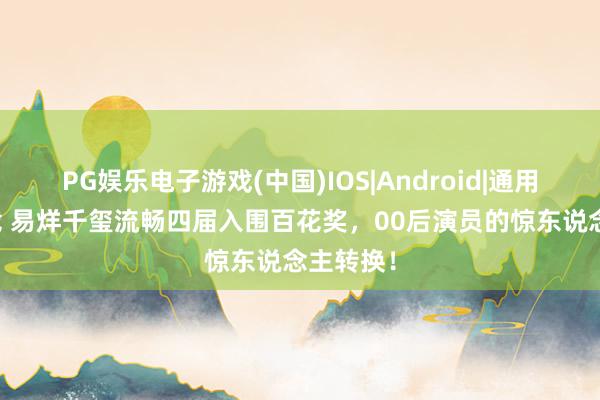PG娱乐电子游戏(中国)IOS|Android|通用APP下载 易烊千玺流畅四届入围百花奖，00后演员的惊东说念主转换！