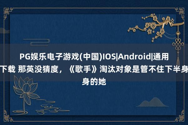 PG娱乐电子游戏(中国)IOS|Android|通用APP下载 那英没猜度，《歌手》淘汰对象是管不住下半身的她