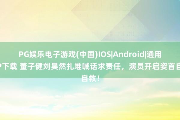 PG娱乐电子游戏(中国)IOS|Android|通用APP下载 董子健刘昊然扎堆喊话求责任，演员开启姿首自救！