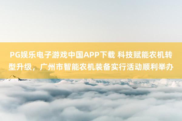 PG娱乐电子游戏中国APP下载 科技赋能农机转型升级，广州市智能农机装备实行活动顺利举办