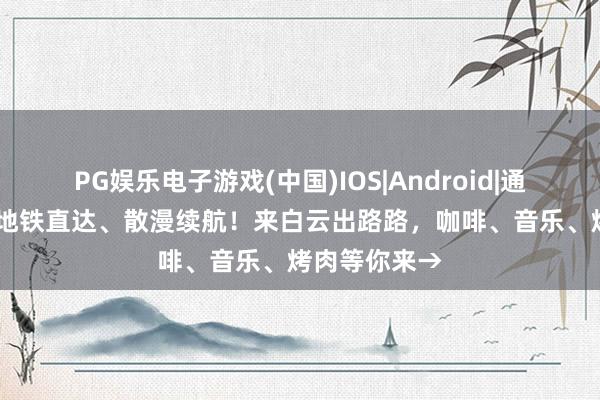 PG娱乐电子游戏(中国)IOS|Android|通用APP下载 地铁直达、散漫续航！来白云出路路，咖啡、音乐、烤肉等你来→
