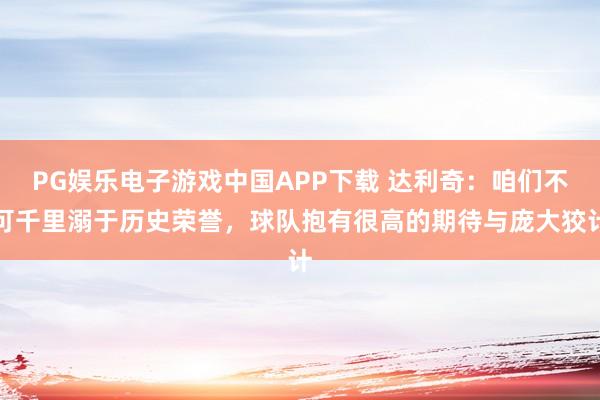 PG娱乐电子游戏中国APP下载 达利奇：咱们不可千里溺于历史荣誉，球队抱有很高的期待与庞大狡计