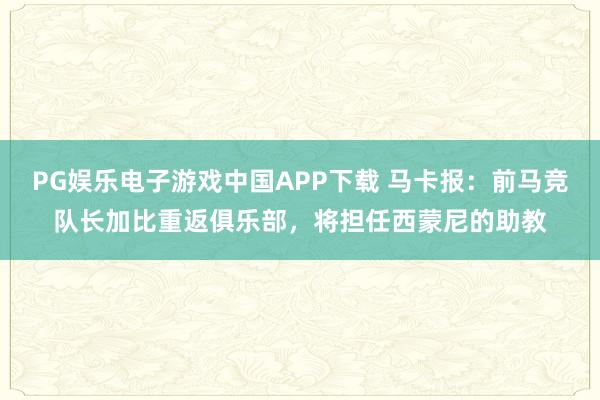 PG娱乐电子游戏中国APP下载 马卡报：前马竞队长加比重返俱乐部，将担任西蒙尼的助教