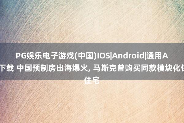 PG娱乐电子游戏(中国)IOS|Android|通用APP下载 中国预制房出海爆火， 马斯克曾购买同款模块化住宅