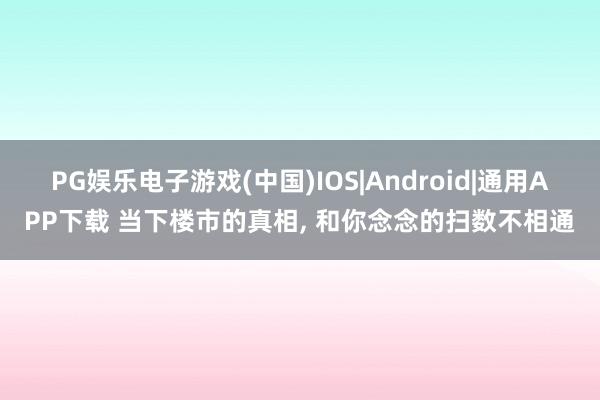 PG娱乐电子游戏(中国)IOS|Android|通用APP下载 当下楼市的真相， 和你念念的扫数不相通