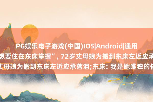 PG娱乐电子游戏(中国)IOS|Android|通用APP下载 “我即是朝想暮想要住在东床掌握”， 72岁丈母娘为搬到东床左近应承落泪;东床: 我是她唯独的依靠