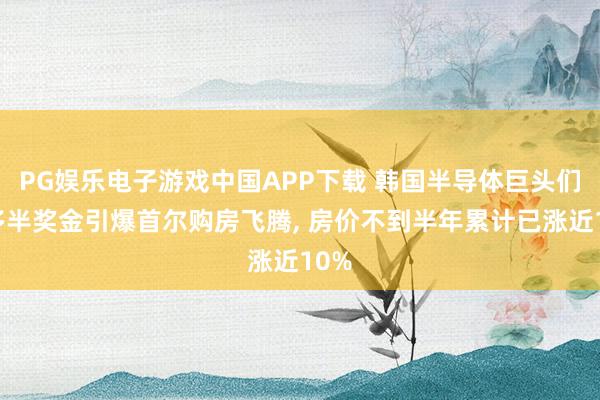 PG娱乐电子游戏中国APP下载 韩国半导体巨头们的多半奖金引爆首尔购房飞腾， 房价不到半年累计已涨近10%