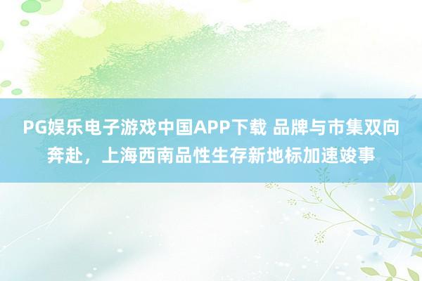 PG娱乐电子游戏中国APP下载 品牌与市集双向奔赴，上海西南品性生存新地标加速竣事