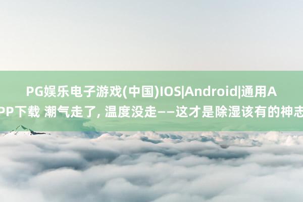 PG娱乐电子游戏(中国)IOS|Android|通用APP下载 潮气走了， 温度没走——这才是除湿该有的神志