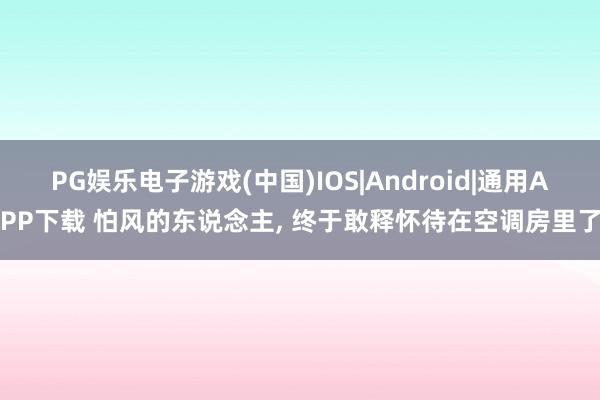 PG娱乐电子游戏(中国)IOS|Android|通用APP下载 怕风的东说念主， 终于敢释怀待在空调房里了